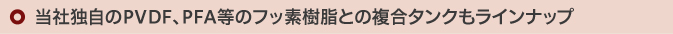 当社独自のPVDF、PTF等のフッ素樹脂との複合タンクもラインナップ